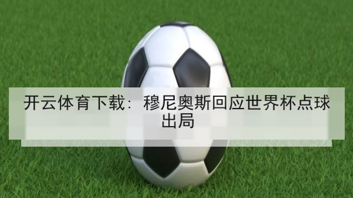 开云体育下载: 穆尼奥斯回应世界杯点球出局 开云体育下载: 穆尼奥斯回应世界杯点球出局