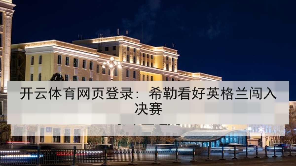 开云体育网页登录: 希勒看好英格兰闯入决赛 开云体育网页登录: 希勒看好英格兰闯入决赛