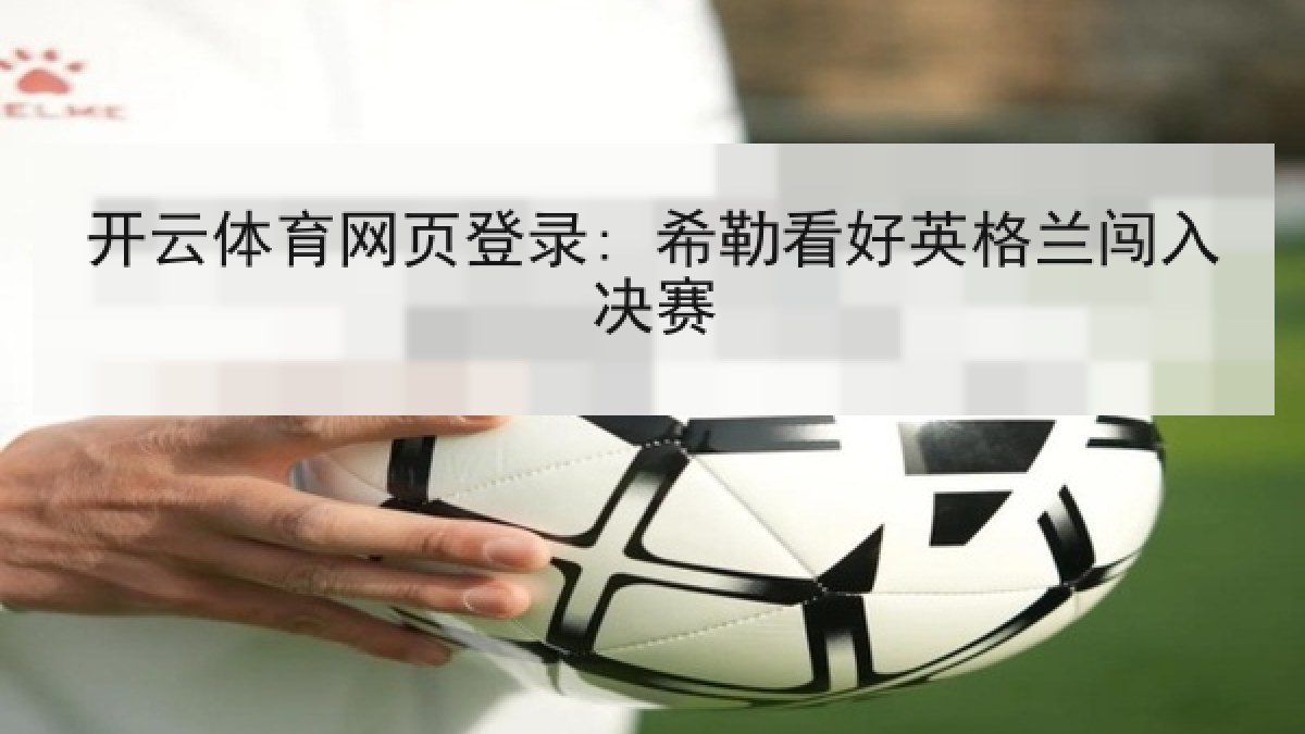 开云体育网页登录: 希勒看好英格兰闯入决赛 开云体育网页登录: 希勒看好英格兰闯入决赛